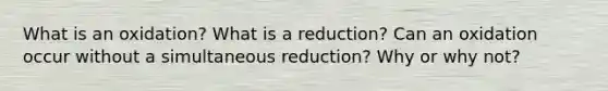 What is an oxidation? What is a reduction? Can an oxidation occur without a simultaneous reduction? Why or why not?