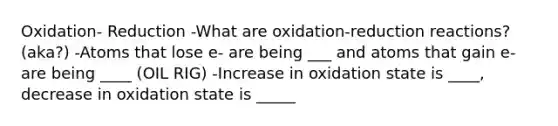 Oxidation- Reduction -What are oxidation-reduction reactions? (aka?) -Atoms that lose e- are being ___ and atoms that gain e- are being ____ (OIL RIG) -Increase in oxidation state is ____, decrease in oxidation state is _____