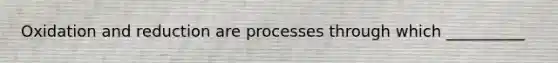 Oxidation and reduction are processes through which __________