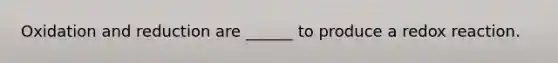 Oxidation and reduction are ______ to produce a redox reaction.
