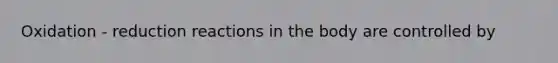 Oxidation - reduction reactions in the body are controlled by