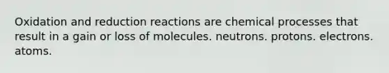 Oxidation and reduction reactions are chemical processes that result in a gain or loss of molecules. neutrons. protons. electrons. atoms.