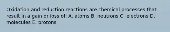 Oxidation and reduction reactions are chemical processes that result in a gain or loss of: A. atoms B. neutrons C. electrons D. molecules E. protons