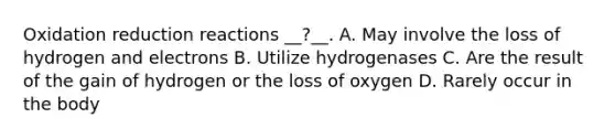 Oxidation reduction reactions __?__. A. May involve the loss of hydrogen and electrons B. Utilize hydrogenases C. Are the result of the gain of hydrogen or the loss of oxygen D. Rarely occur in the body