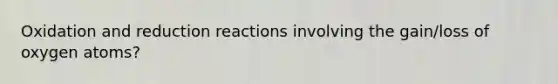 Oxidation and reduction reactions involving the gain/loss of oxygen atoms?