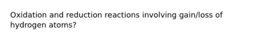 Oxidation and reduction reactions involving gain/loss of hydrogen atoms?