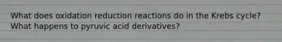 What does oxidation reduction reactions do in the Krebs cycle? What happens to pyruvic acid derivatives?