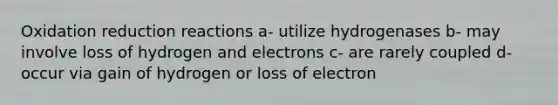 Oxidation reduction reactions a- utilize hydrogenases b- may involve loss of hydrogen and electrons c- are rarely coupled d- occur via gain of hydrogen or loss of electron