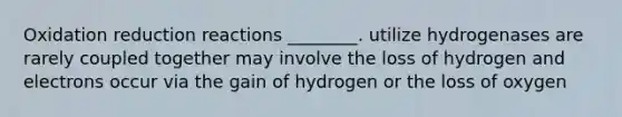 Oxidation reduction reactions ________. utilize hydrogenases are rarely coupled together may involve the loss of hydrogen and electrons occur via the gain of hydrogen or the loss of oxygen