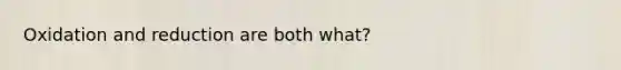 Oxidation and reduction are both what?