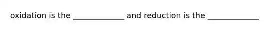 oxidation is the _____________ and reduction is the _____________