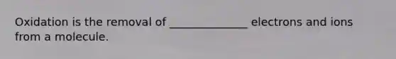Oxidation is the removal of ______________ electrons and ions from a molecule.
