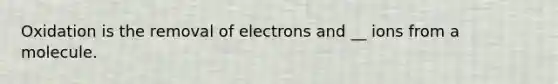 Oxidation is the removal of electrons and __ ions from a molecule.