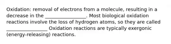 Oxidation: removal of electrons from a molecule, resulting in a decrease in the _________________. Most biological oxidation reactions involve the loss of hydrogen atoms, so they are called _________________ Oxidation reactions are typically exergonic (energy-releasing) reactions.