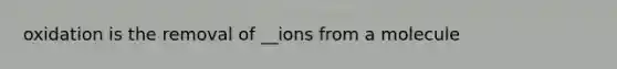 oxidation is the removal of __ions from a molecule