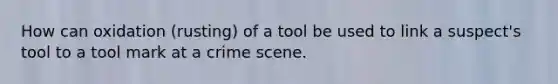 How can oxidation (rusting) of a tool be used to link a suspect's tool to a tool mark at a crime scene.