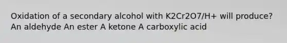 Oxidation of a secondary alcohol with K2Cr2O7/H+ will produce? An aldehyde An ester A ketone A carboxylic acid