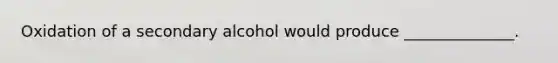 Oxidation of a secondary alcohol would produce ______________.