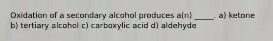 Oxidation of a secondary alcohol produces a(n) _____. a) ketone b) tertiary alcohol c) carboxylic acid d) aldehyde