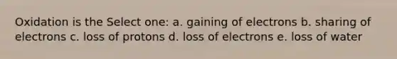 Oxidation is the Select one: a. gaining of electrons b. sharing of electrons c. loss of protons d. loss of electrons e. loss of water