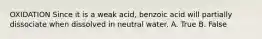 OXIDATION Since it is a weak acid, benzoic acid will partially dissociate when dissolved in neutral water. A. True B. False