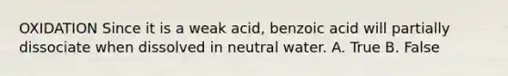 OXIDATION Since it is a weak acid, benzoic acid will partially dissociate when dissolved in neutral water. A. True B. False