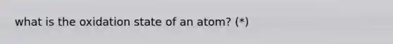 what is the oxidation state of an atom? (*)