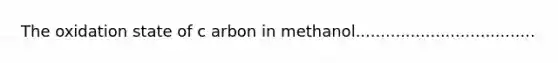 The oxidation state of c arbon in methanol....................................