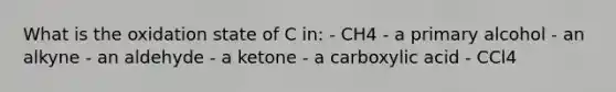 What is the oxidation state of C in: - CH4 - a primary alcohol - an alkyne - an aldehyde - a ketone - a carboxylic acid - CCl4