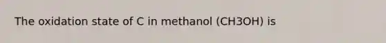 The oxidation state of C in methanol (CH3OH) is