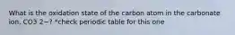 What is the oxidation state of the carbon atom in the carbonate ion, CO3 2−? *check periodic table for this one