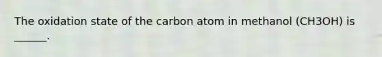 The oxidation state of the carbon atom in methanol (CH3OH) is ______.