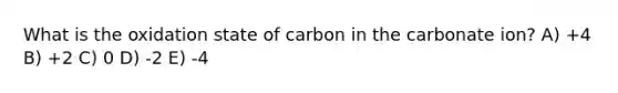 What is the oxidation state of carbon in the carbonate ion? A) +4 B) +2 C) 0 D) -2 E) -4