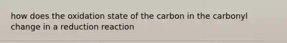 how does the oxidation state of the carbon in the carbonyl change in a reduction reaction