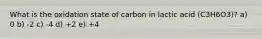 What is the oxidation state of carbon in lactic acid (C3H6O3)? a) 0 b) -2 c) -4 d) +2 e) +4