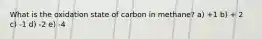 What is the oxidation state of carbon in methane? a) +1 b) + 2 c) -1 d) -2 e) -4