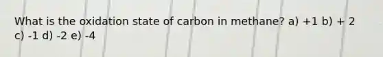 What is the oxidation state of carbon in methane? a) +1 b) + 2 c) -1 d) -2 e) -4