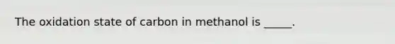 The oxidation state of carbon in methanol is _____.