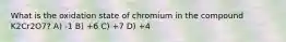 What is the oxidation state of chromium in the compound K2Cr2O7? A) -1 B) +6 C) +7 D) +4