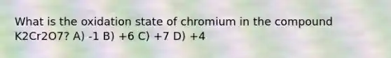 What is the oxidation state of chromium in the compound K2Cr2O7? A) -1 B) +6 C) +7 D) +4