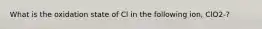 What is the oxidation state of Cl in the following ion, ClO2-?