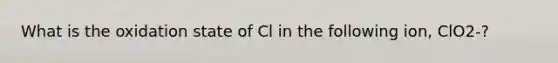 What is the oxidation state of Cl in the following ion, ClO2-?