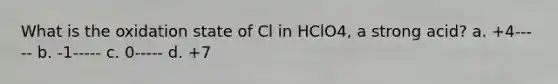 What is the oxidation state of Cl in HClO4, a strong acid? a. +4----- b. -1----- c. 0----- d. +7