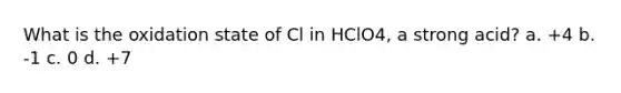 What is the oxidation state of Cl in HClO4, a strong acid? a. +4 b. -1 c. 0 d. +7