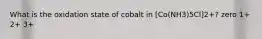 What is the oxidation state of cobalt in [Co(NH3)5Cl]2+? zero 1+ 2+ 3+