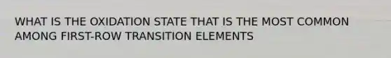 WHAT IS THE OXIDATION STATE THAT IS THE MOST COMMON AMONG FIRST-ROW TRANSITION ELEMENTS