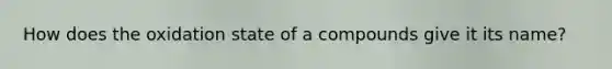 How does the oxidation state of a compounds give it its name?