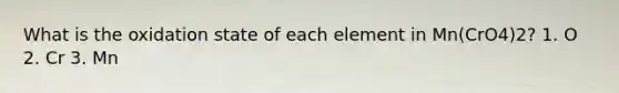 What is the oxidation state of each element in Mn(CrO4)2? 1. O 2. Cr 3. Mn