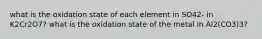 what is the oxidation state of each element in SO42- in K2Cr2O7? what is the oxidation state of the metal in Al2(CO3)3?