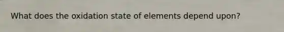 What does the oxidation state of elements depend upon?